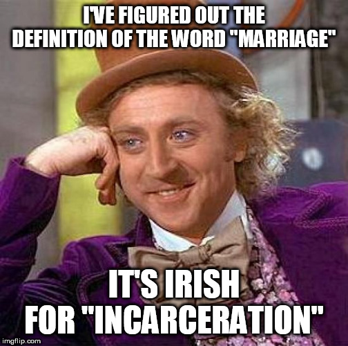 Creepy Condescending Wonka | I'VE FIGURED OUT THE DEFINITION OF THE WORD "MARRIAGE"; IT'S IRISH FOR "INCARCERATION" | image tagged in memes,creepy condescending wonka,marriage,incarceration,definition,wedding | made w/ Imgflip meme maker