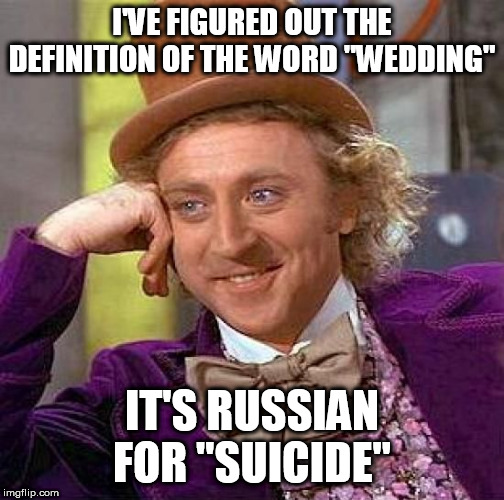 Creepy Condescending Wonka | I'VE FIGURED OUT THE DEFINITION OF THE WORD "WEDDING"; IT'S RUSSIAN FOR "SUICIDE" | image tagged in memes,creepy condescending wonka,wedding,marriage,definition,suicide | made w/ Imgflip meme maker