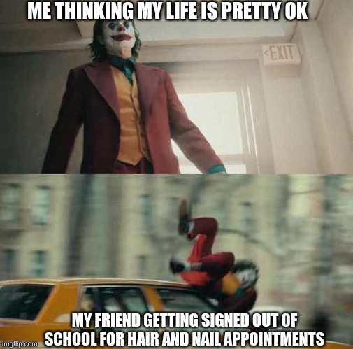 joker getting hit by a car | ME THINKING MY LIFE IS PRETTY OK; MY FRIEND GETTING SIGNED OUT OF SCHOOL FOR HAIR AND NAIL APPOINTMENTS | image tagged in joker getting hit by a car | made w/ Imgflip meme maker