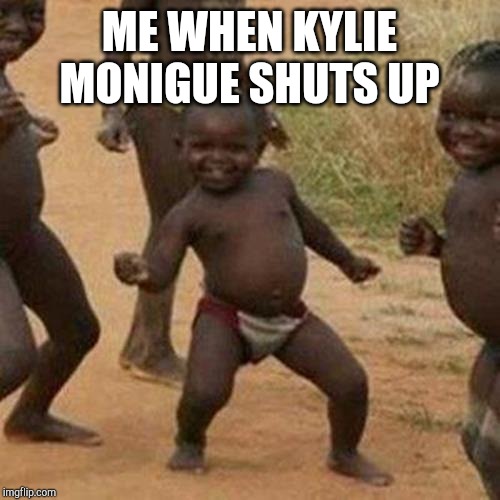 Third World Success Kid Meme | ME WHEN KYLIE MONIGUE SHUTS UP | image tagged in memes,third world success kid | made w/ Imgflip meme maker
