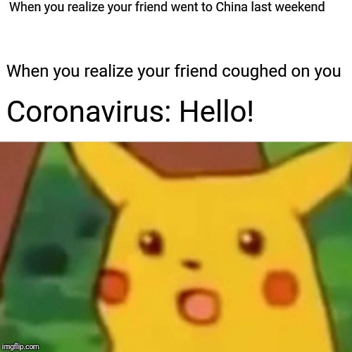 Surprised Pikachu | When you realize your friend went to China last weekend; When you realize your friend coughed on you; Coronavirus: Hello! | image tagged in memes,surprised pikachu | made w/ Imgflip meme maker