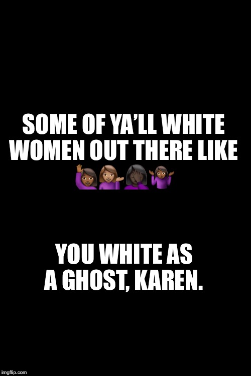 Blank Transparent Square Meme | SOME OF YA’LL WHITE WOMEN OUT THERE LIKE 🙋🏾‍♀️💁🏽‍♀️🤦🏿‍♀️🤷🏾‍♀️; YOU WHITE AS A GHOST, KAREN. | image tagged in memes,blank transparent square | made w/ Imgflip meme maker