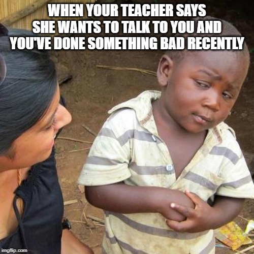 Third World Skeptical Kid | WHEN YOUR TEACHER SAYS SHE WANTS TO TALK TO YOU AND YOU'VE DONE SOMETHING BAD RECENTLY | image tagged in memes,third world skeptical kid | made w/ Imgflip meme maker