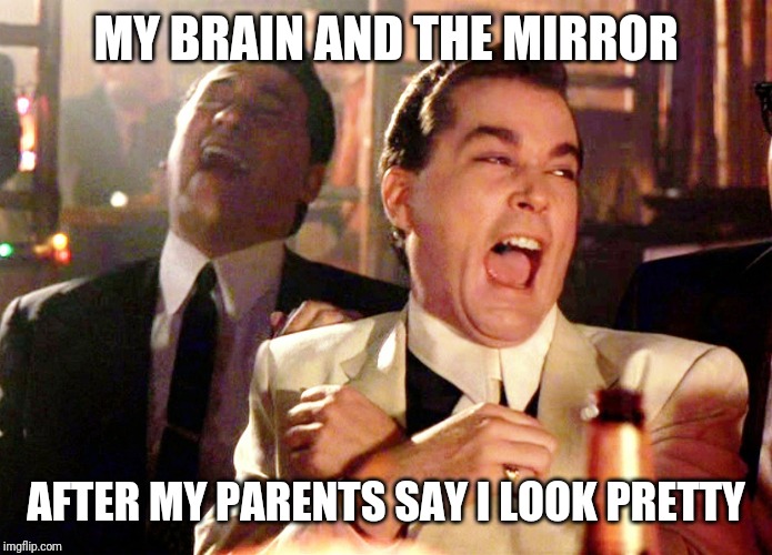 Good Fellas Hilarious | MY BRAIN AND THE MIRROR; AFTER MY PARENTS SAY I LOOK PRETTY | image tagged in memes,good fellas hilarious | made w/ Imgflip meme maker