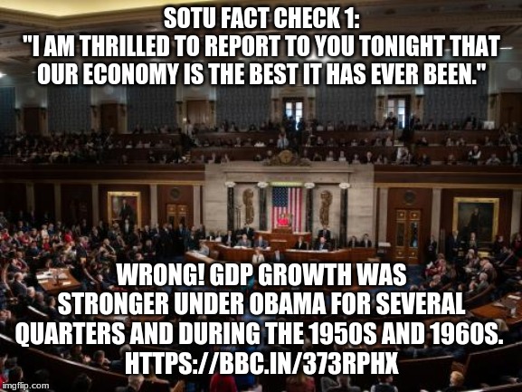 House of Representatives | SOTU FACT CHECK 1:
"I AM THRILLED TO REPORT TO YOU TONIGHT THAT
OUR ECONOMY IS THE BEST IT HAS EVER BEEN."; WRONG! GDP GROWTH WAS STRONGER UNDER OBAMA FOR SEVERAL QUARTERS AND DURING THE 1950S AND 1960S. 
HTTPS://BBC.IN/373RPHX | image tagged in house of representatives | made w/ Imgflip meme maker