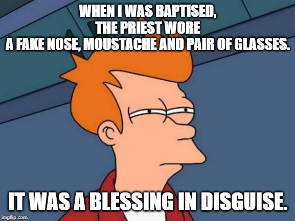 Futurama Fry Meme | WHEN I WAS BAPTISED, THE PRIEST WORE A FAKE NOSE, MOUSTACHE AND PAIR OF GLASSES. IT WAS A BLESSING IN DISGUISE. | image tagged in memes,futurama fry,bad puns | made w/ Imgflip meme maker