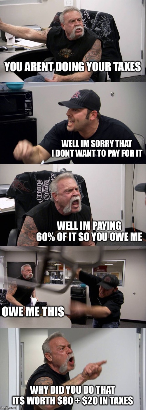 The struggle of taxes is real | YOU ARENT DOING YOUR TAXES; WELL IM SORRY THAT I DONT WANT TO PAY FOR IT; WELL IM PAYING 60% OF IT SO YOU OWE ME; OWE ME THIS; WHY DID YOU DO THAT ITS WORTH $80 + $20 IN TAXES | image tagged in memes,american chopper argument,taxes | made w/ Imgflip meme maker