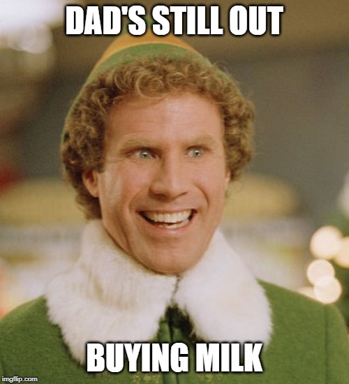 Buddy The Elf Meme | DAD'S STILL OUT BUYING MILK | image tagged in memes,buddy the elf | made w/ Imgflip meme maker