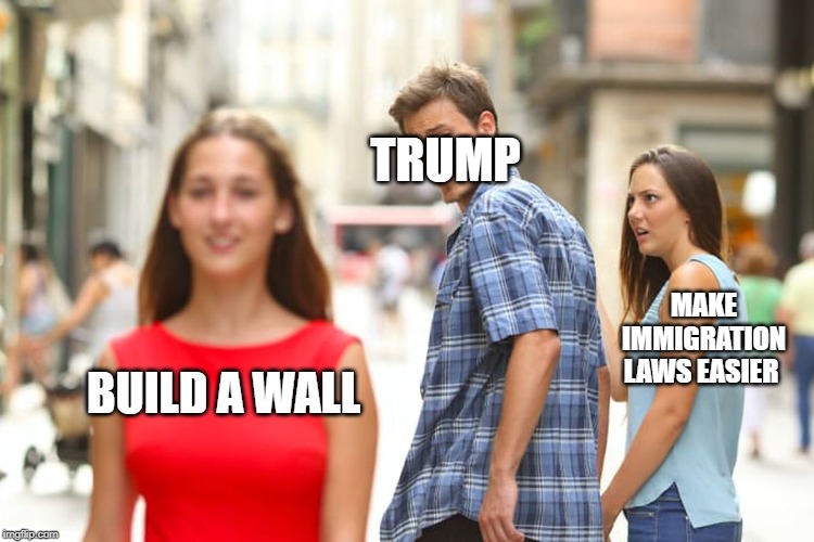Distracted Boyfriend | TRUMP; MAKE IMMIGRATION LAWS EASIER; BUILD A WALL | image tagged in memes,distracted boyfriend | made w/ Imgflip meme maker
