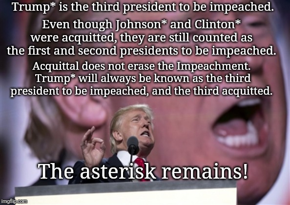 TrumpRNC2016 | Trump* is the third president to be impeached. Even though Johnson* and Clinton* were acquitted, they are still counted as the first and second presidents to be impeached. Acquittal does not erase the Impeachment.  Trump* will always be known as the third president to be impeached, and the third acquitted. The asterisk remains! | image tagged in trumprnc2016 | made w/ Imgflip meme maker