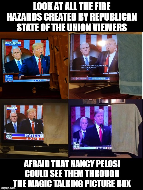 STFU with your SOTU | LOOK AT ALL THE FIRE HAZARDS CREATED BY REPUBLICAN STATE OF THE UNION VIEWERS; AFRAID THAT NANCY PELOSI COULD SEE THEM THROUGH THE MAGIC TALKING PICTURE BOX | image tagged in stupid republicans,pospotus,ok boomer,the antichrist,make america gag again | made w/ Imgflip meme maker