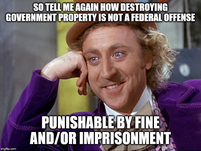 Big Willy Wonka Tell Me Again | SO TELL ME AGAIN HOW DESTROYING GOVERNMENT PROPERTY IS NOT A FEDERAL OFFENSE PUNISHABLE BY FINE AND/OR IMPRISONMENT | image tagged in big willy wonka tell me again | made w/ Imgflip meme maker