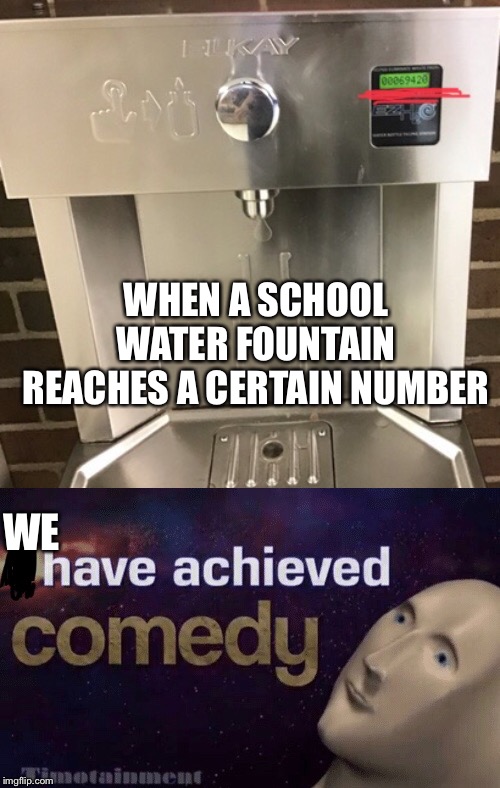 The school water fountain hit 69,420 | WHEN A SCHOOL WATER FOUNTAIN REACHES A CERTAIN NUMBER; WE | image tagged in stonks,comedy | made w/ Imgflip meme maker