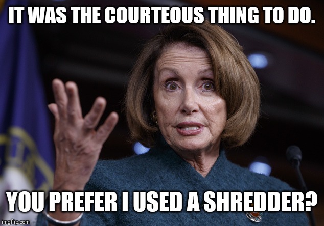 Good old Nancy Pelosi | IT WAS THE COURTEOUS THING TO DO. YOU PREFER I USED A SHREDDER? | image tagged in good old nancy pelosi | made w/ Imgflip meme maker