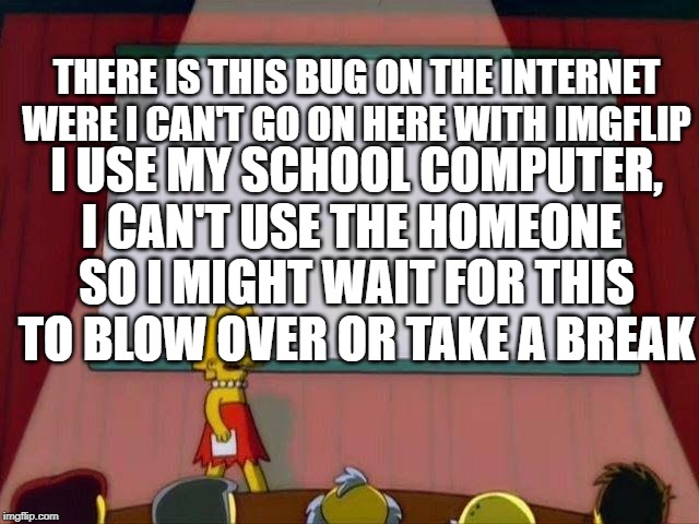 Lisa Simpson's Presentation | THERE IS THIS BUG ON THE INTERNET WERE I CAN'T GO ON HERE WITH IMGFLIP; I USE MY SCHOOL COMPUTER, I CAN'T USE THE HOMEONE; SO I MIGHT WAIT FOR THIS TO BLOW OVER OR TAKE A BREAK | image tagged in lisa simpson's presentation | made w/ Imgflip meme maker