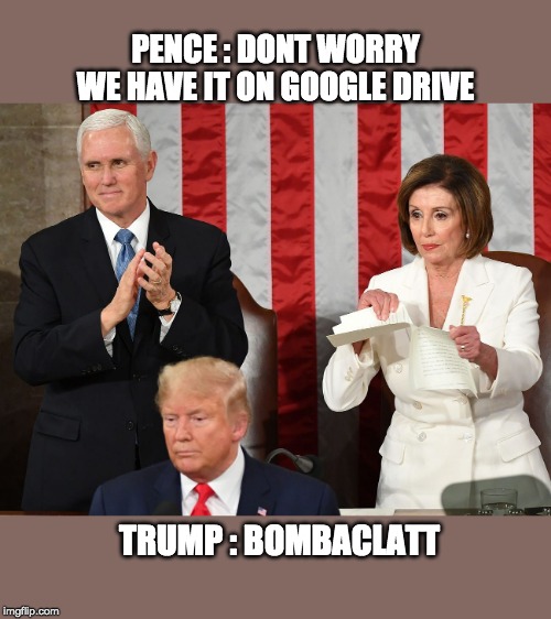 TRUMP Bombaclatt | PENCE : DONT WORRY WE HAVE IT ON GOOGLE DRIVE; TRUMP : BOMBACLATT | image tagged in trump,donald trump,pelosi,pence,bombaclatt,state of the union | made w/ Imgflip meme maker