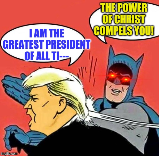 Batman Slapping Trump | THE POWER OF CHRIST COMPELS YOU! I AM THE GREATEST PRESIDENT OF ALL TI--- | image tagged in batman slapping trump | made w/ Imgflip meme maker