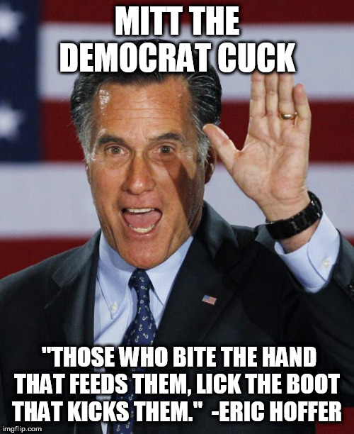 Mitt Romney | MITT THE DEMOCRAT CUCK; "THOSE WHO BITE THE HAND THAT FEEDS THEM, LICK THE BOOT THAT KICKS THEM."  -ERIC HOFFER | image tagged in mitt romney | made w/ Imgflip meme maker