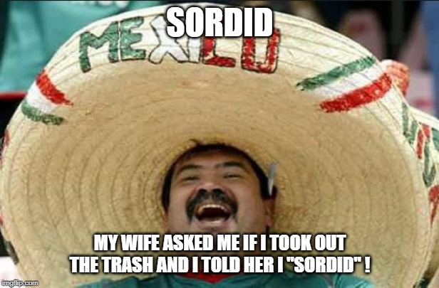 mexican word of the day | SORDID; MY WIFE ASKED ME IF I TOOK OUT THE TRASH AND I TOLD HER I "SORDID" ! | image tagged in mexican word of the day | made w/ Imgflip meme maker