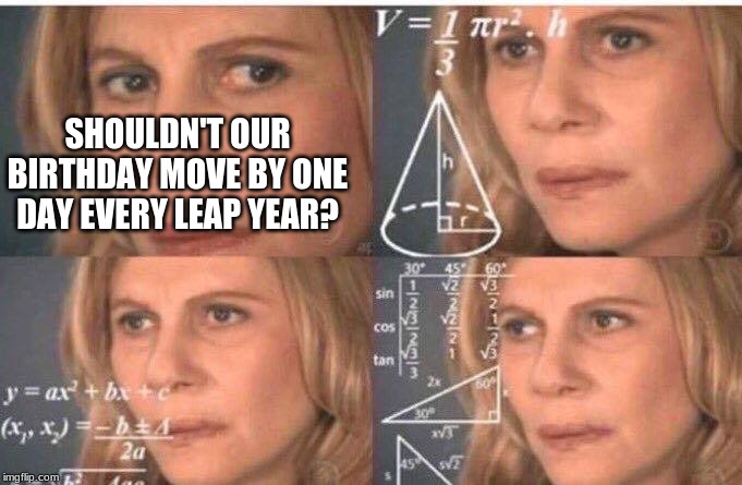 Math lady/Confused lady | SHOULDN'T OUR BIRTHDAY MOVE BY ONE DAY EVERY LEAP YEAR? | image tagged in math lady/confused lady | made w/ Imgflip meme maker