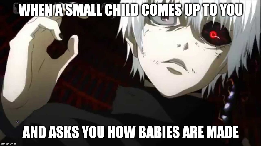 Kaneki Tokyo Ghoul | WHEN A SMALL CHILD COMES UP TO YOU; AND ASKS YOU HOW BABIES ARE MADE | image tagged in kaneki tokyo ghoul | made w/ Imgflip meme maker