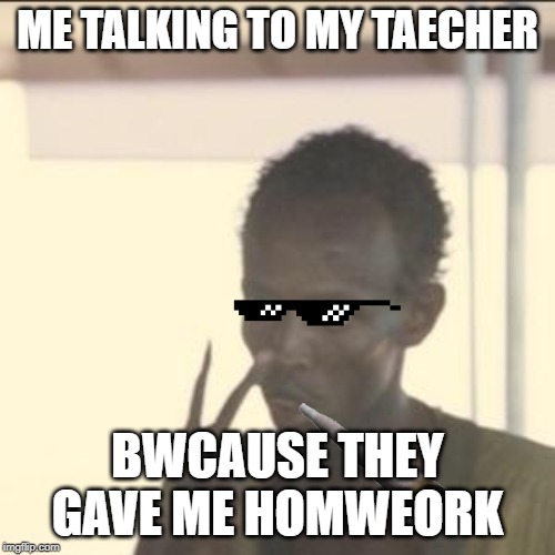 Look At Me | ME TALKING TO MY TAECHER; BWCAUSE THEY GAVE ME HOMWEORK | image tagged in memes,look at me | made w/ Imgflip meme maker