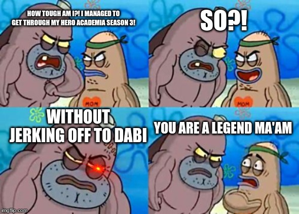 How Tough Are You | SO?! HOW TOUGH AM I?! I MANAGED TO GET THROUGH MY HERO ACADEMIA SEASON 3! WITHOUT JERKING OFF TO DABI; YOU ARE A LEGEND MA'AM | image tagged in memes,how tough are you | made w/ Imgflip meme maker
