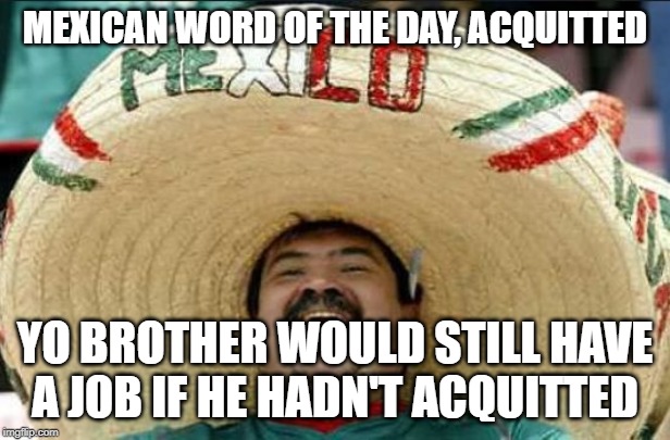 mexican word of the day | MEXICAN WORD OF THE DAY, ACQUITTED; YO BROTHER WOULD STILL HAVE A JOB IF HE HADN'T ACQUITTED | image tagged in mexican word of the day | made w/ Imgflip meme maker