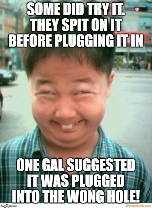 funny asian face | SOME DID TRY IT. THEY SPIT ON IT BEFORE PLUGGING IT IN ONE GAL SUGGESTED IT WAS PLUGGED INTO THE WONG HOLE! | image tagged in funny asian face | made w/ Imgflip meme maker