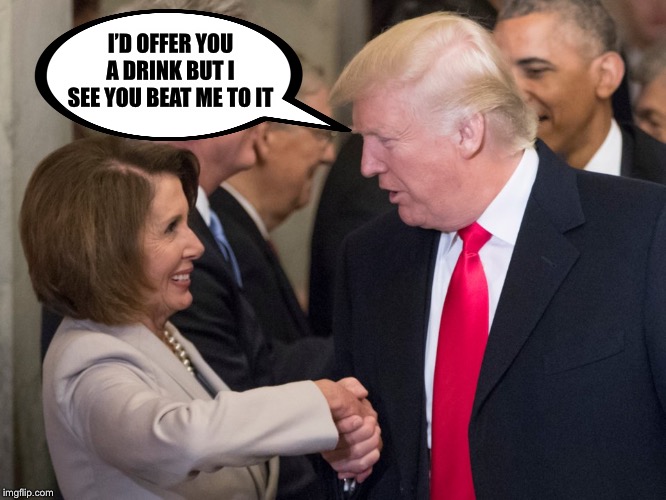 trump pelosi | I’D OFFER YOU A DRINK BUT I SEE YOU BEAT ME TO IT | image tagged in trump pelosi | made w/ Imgflip meme maker