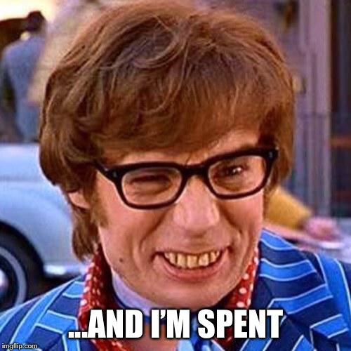 Austin Powers Wink | ...AND I’M SPENT | image tagged in austin powers wink | made w/ Imgflip meme maker