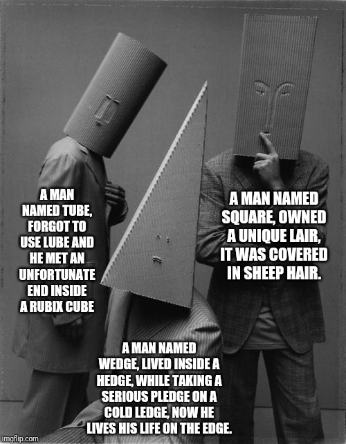 A MAN NAMED SQUARE, OWNED A UNIQUE LAIR, IT WAS COVERED IN SHEEP HAIR. A MAN NAMED TUBE, FORGOT TO USE LUBE AND HE MET AN UNFORTUNATE END IN | made w/ Imgflip meme maker