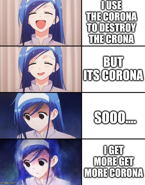 Happiness to despair | I USE THE CORONA TO DESTROY THE CRONA; BUT ITS CORONA; SOOO.... I GET MORE GET MORE CORONA | image tagged in happiness to despair | made w/ Imgflip meme maker