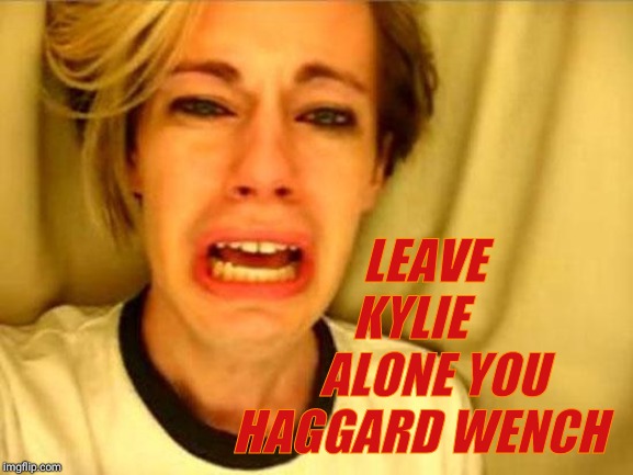 Leave Britney Alone | LEAVE    KYLIE        ALONE YOU HAGGARD WENCH | image tagged in leave britney alone | made w/ Imgflip meme maker