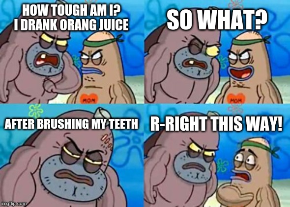 How Tough Are You Meme | SO WHAT? HOW TOUGH AM I?
I DRANK ORANG JUICE; AFTER BRUSHING MY TEETH; R-RIGHT THIS WAY! | image tagged in memes,how tough are you | made w/ Imgflip meme maker