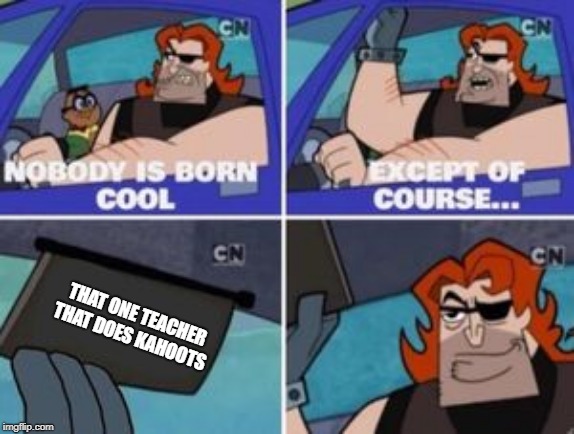no one is born cool except | THAT ONE TEACHER THAT DOES KAHOOTS | image tagged in no one is born cool except | made w/ Imgflip meme maker