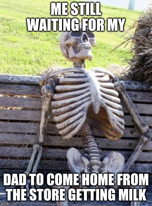Waiting Skeleton | ME STILL WAITING FOR MY; DAD TO COME HOME FROM THE STORE GETTING MILK | image tagged in memes,waiting skeleton | made w/ Imgflip meme maker