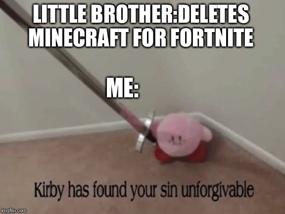 Kirby has found your sin unforgivable | LITTLE BROTHER:DELETES MINECRAFT FOR FORTNITE; ME: | image tagged in kirby has found your sin unforgivable | made w/ Imgflip meme maker