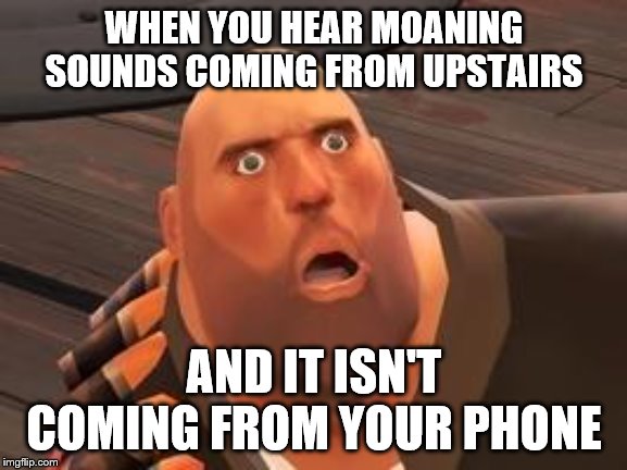 TF2 Heavy | WHEN YOU HEAR MOANING SOUNDS COMING FROM UPSTAIRS; AND IT ISN'T COMING FROM YOUR PHONE | image tagged in tf2 heavy | made w/ Imgflip meme maker