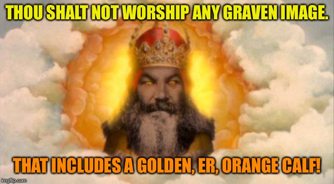 You worship Trump at your own peril! | THOU SHALT NOT WORSHIP ANY GRAVEN IMAGE. THAT INCLUDES A GOLDEN, ER, ORANGE CALF! | image tagged in monty python god | made w/ Imgflip meme maker