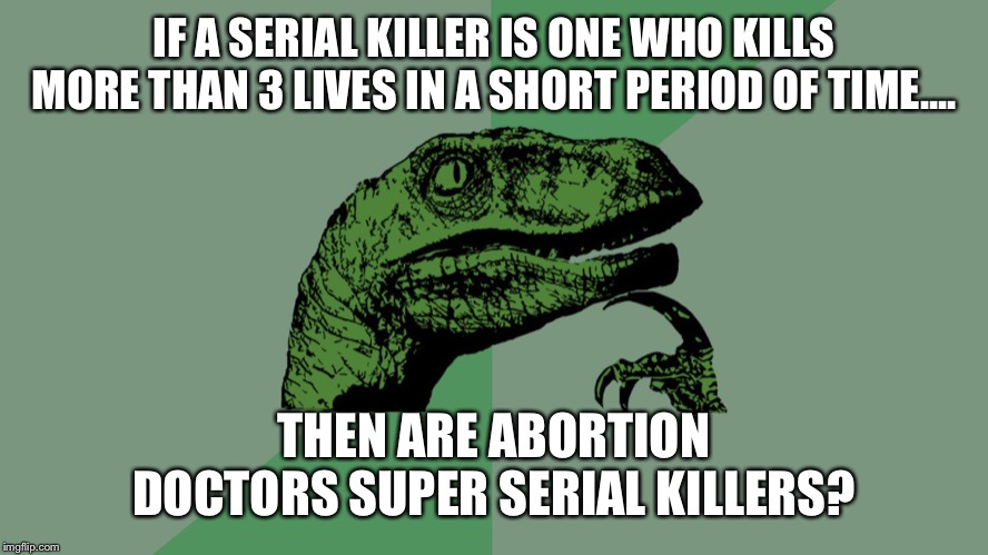 Philosophy Dinosaur | IF A SERIAL KILLER IS ONE WHO KILLS MORE THAN 3 LIVES IN A SHORT PERIOD OF TIME.... THEN ARE ABORTION DOCTORS SUPER SERIAL KILLERS? | image tagged in philosophy dinosaur | made w/ Imgflip meme maker