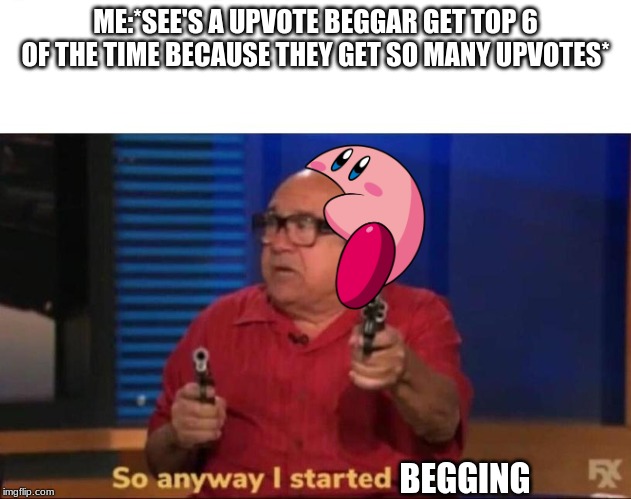 So anyway I started blasting | ME:*SEE'S A UPVOTE BEGGAR GET TOP 6 OF THE TIME BECAUSE THEY GET SO MANY UPVOTES*; BEGGING | image tagged in so anyway i started blasting | made w/ Imgflip meme maker