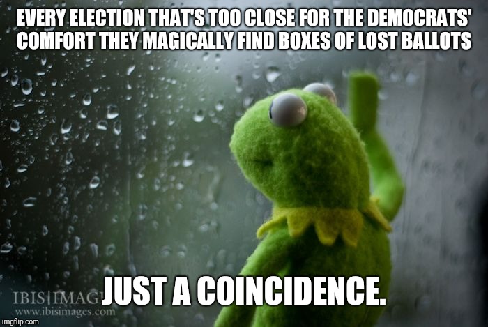kermit window | EVERY ELECTION THAT'S TOO CLOSE FOR THE DEMOCRATS' COMFORT THEY MAGICALLY FIND BOXES OF LOST BALLOTS; JUST A COINCIDENCE. | image tagged in kermit window | made w/ Imgflip meme maker