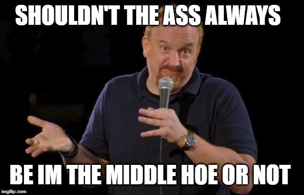 Louis ck but maybe | SHOULDN'T THE ASS ALWAYS BE IM THE MIDDLE HOE OR NOT | image tagged in louis ck but maybe | made w/ Imgflip meme maker