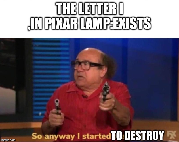 So anyway I started blasting | THE LETTER I ,IN PIXAR LAMP:EXISTS; TO DESTROY | image tagged in so anyway i started blasting | made w/ Imgflip meme maker