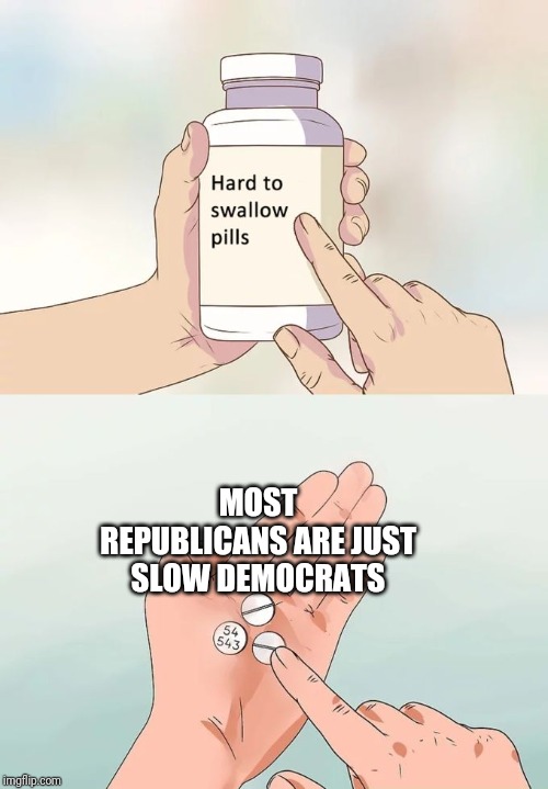 Hard To Swallow Pills | MOST REPUBLICANS ARE JUST SLOW DEMOCRATS | image tagged in memes,hard to swallow pills | made w/ Imgflip meme maker