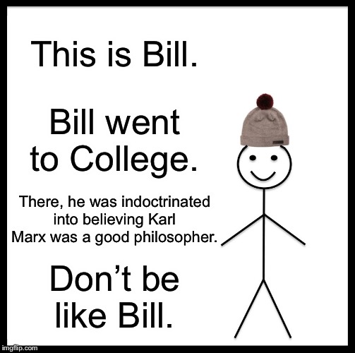Be Like Bill | This is Bill. Bill went to College. There, he was indoctrinated into believing Karl Marx was a good philosopher. Don’t be like Bill. | image tagged in memes,be like bill | made w/ Imgflip meme maker