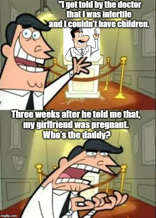 This Is Where I'd Put My Trophy If I Had One Meme | "I got told by the doctor that I was infertile 
and I couldn’t have children. Three weeks after he told me that, 
my girlfriend was pregnant. 
Who’s the daddy? | image tagged in memes,this is where i'd put my trophy if i had one | made w/ Imgflip meme maker