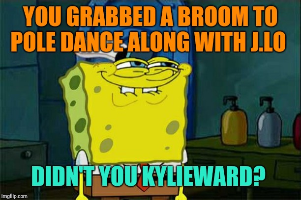 Don't You Squidward Meme | YOU GRABBED A BROOM TO POLE DANCE ALONG WITH J.LO DIDN'T YOU KYLIEWARD? | image tagged in memes,dont you squidward | made w/ Imgflip meme maker