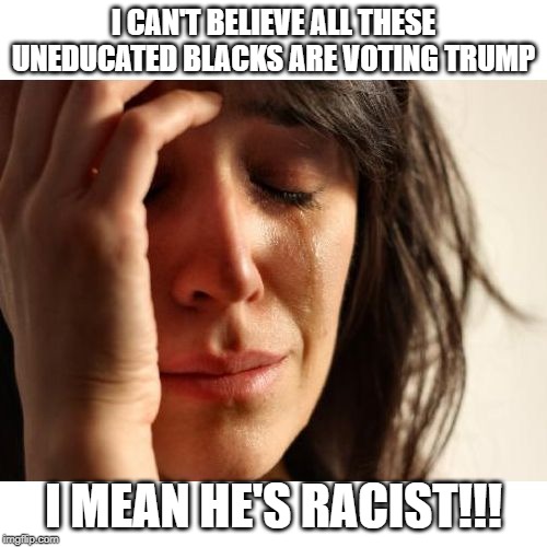 Upset woman meme | I CAN'T BELIEVE ALL THESE UNEDUCATED BLACKS ARE VOTING TRUMP; I MEAN HE'S RACIST!!! | image tagged in upset woman meme | made w/ Imgflip meme maker